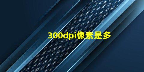 300dpi像素是多少×多少 300dpi怎么調
